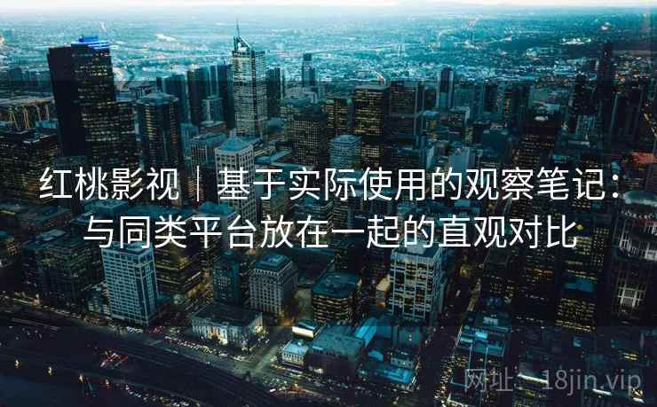 红桃影视｜基于实际使用的观察笔记：与同类平台放在一起的直观对比