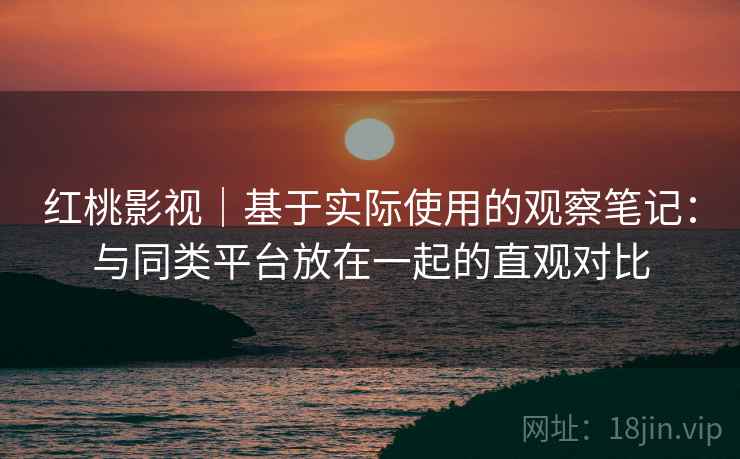 红桃影视|基于实际使用的观察笔记:与同类平台放在一起的直观对比 红桃影视|基于实际使用的观察笔记:与同类平台放在一起的直观对比
