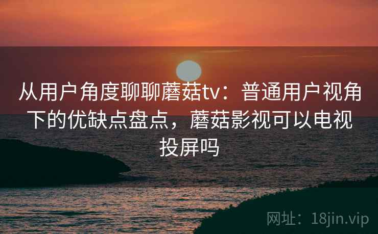 从用户角度聊聊蘑菇tv:普通用户视角下的优缺点盘点,蘑菇影视可以电视投屏吗 从用户角度聊聊蘑菇tv:普通用户视角下的优缺点盘点,蘑菇影视可以电视投屏吗