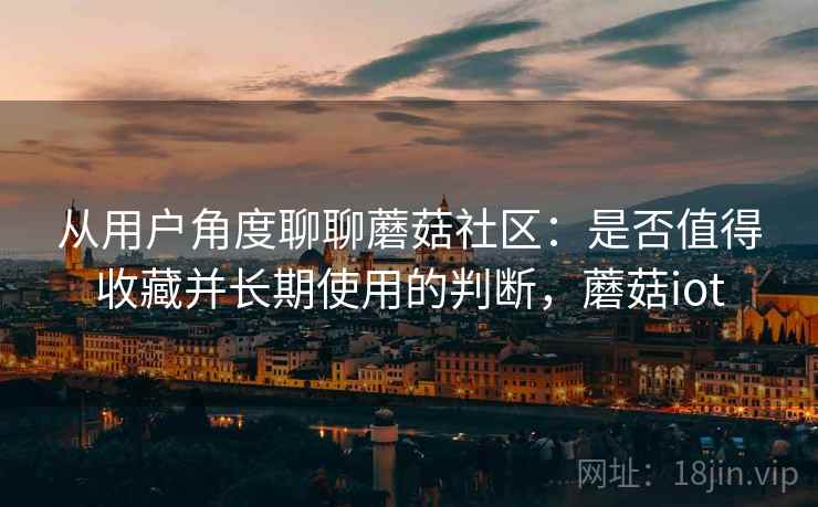 从用户角度聊聊蘑菇社区:是否值得收藏并长期使用的判断,蘑菇iot 从用户角度聊聊蘑菇社区:是否值得收藏并长期使用的判断,蘑菇iot